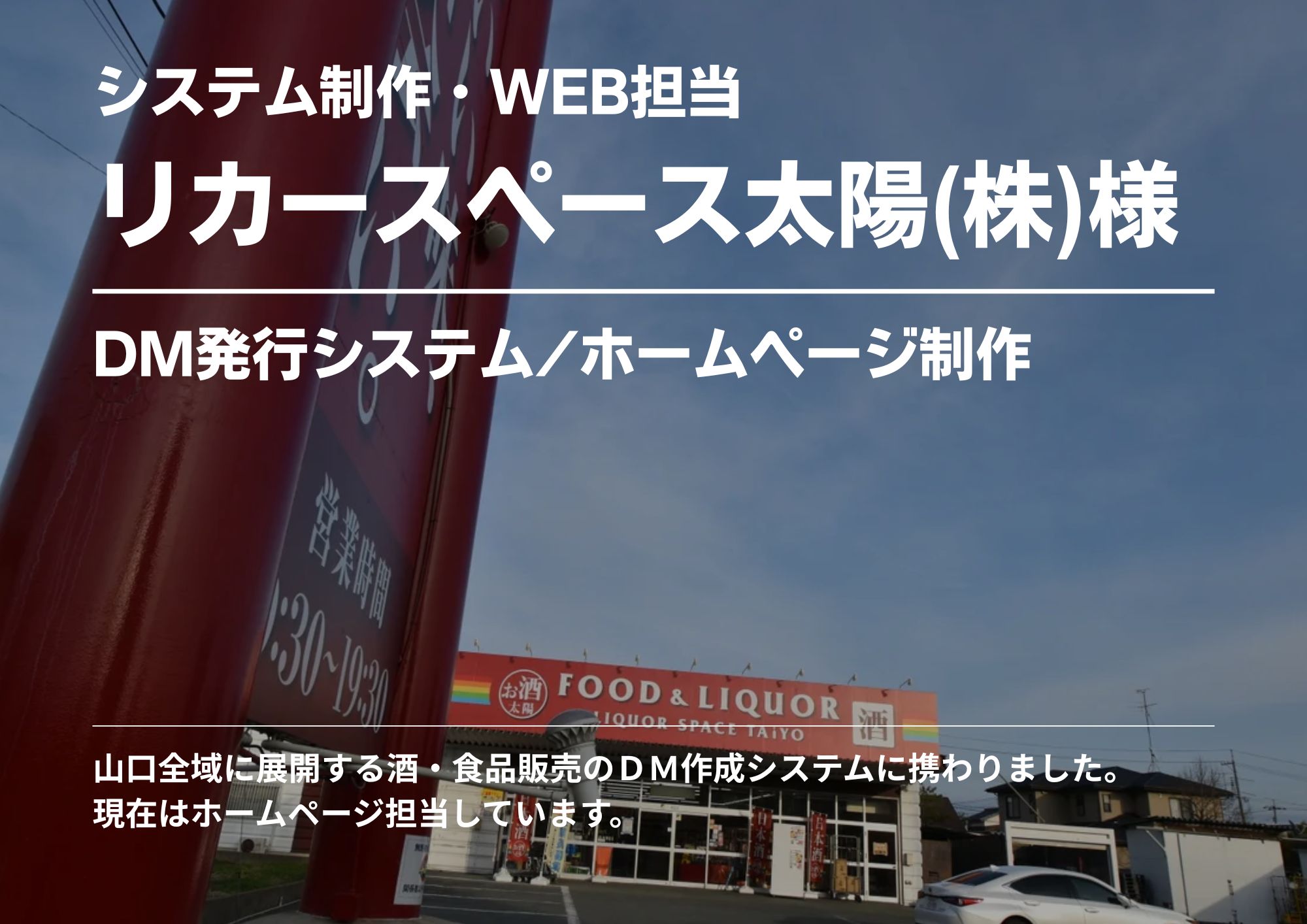 山口県内に多店舗展開をする酒、食品販売店。
顧客管理システム、DM発行システムを担当させて頂きました。WEBも兼用で担当させていただいてます。